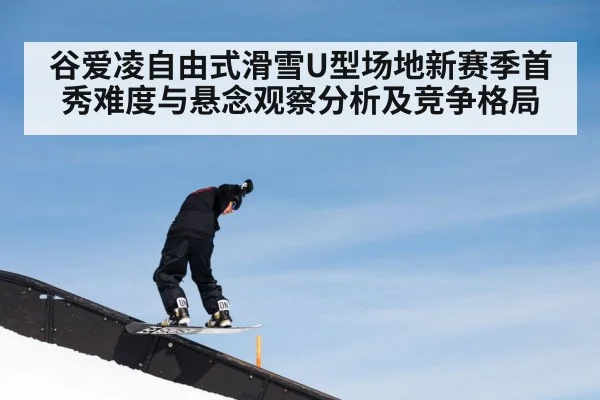 谷爱凌自由式滑雪U型场地新赛季首秀难度与悬念观察分析及竞争格局