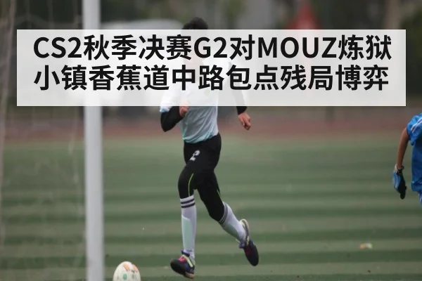 CS2秋季决赛G2对MOUZ炼狱小镇香蕉道中路包点残局博弈