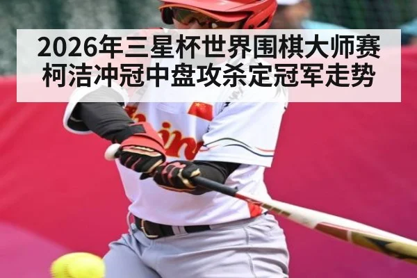 2026年三星杯世界围棋大师赛柯洁冲冠中盘攻杀定冠军走势