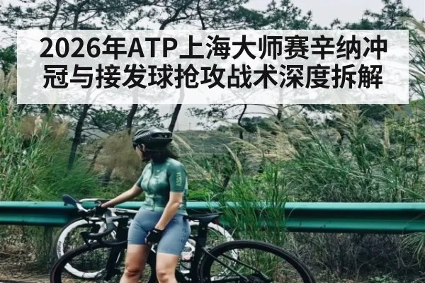 2026年ATP上海大师赛辛纳冲冠与接发球抢攻战术深度拆解