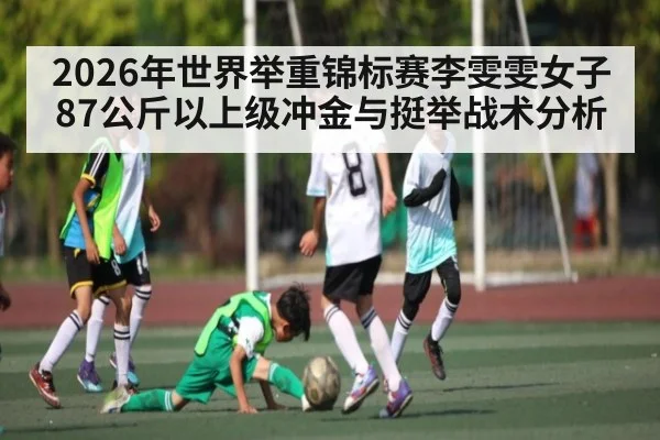 2026年世界举重锦标赛李雯雯女子87公斤以上级冲金与挺举战术分析